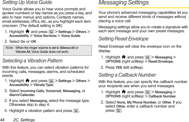 44 2C. SettingsSetting Up Voice GuideVoice Guide allows you to hear voice prompts and spoken numbers or key names as you press a key, and also to hear menus and options, Contacts names, email addresses, URLs, etc., as you highlight each item  onscreen. (The default setting is Off.)1. Highlight   and press   &gt; Settings &gt; Others &gt; Accessibility &gt; Voice Services &gt; Voice Guide.2. Select On or Off.Selecting a Vibration PatternWith this feature, you can select vibration patterns for incoming calls, messages, alarms, and scheduled events.1. Highlight   and press   &gt; Settings &gt; Others &gt; Accessibility &gt; Vibrate Type.2. Select Incoming Calls, Voicemail, Messaging, or Alarm/Calendar.3. If you select Messaging, select the message type. Otherwise skip to step 4.4. Highlight a vibration pattern and press  .Messaging SettingsYour phone’s advanced messaging capabilities let you send and receive different kinds of messages without placing a voice call. Messaging settings allow you to create a signature with each sent message and your own preset messages.Setting Reset EnvelopeReset Envelope will clear the envelope icon on the display.1. Highlight  and press   &gt; Messaging &gt; OPTIONS (right softkey) &gt; Reset Envelope. 2. Press YES (left softkey).Setting a Callback NumberWith this feature, you can specify the callback number your recipients see when you send messages.1. Highlight  and press   &gt; Messaging &gt; OPTIONS (right softkey) &gt; Callback Number.2. Select None, My Phone Number, or Other. If you select Other, enter a callback number and press .Note: When the ringer volume is set to Silence All or Vibrate All, Voice Guide does not work.