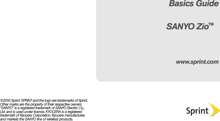 ©2010 Sprint. SPRINT and the logo are trademarks of Sprint. Other marks are the property of their respective owners. “SANYO” is a registered trademark of SANYO Electric Co., Ltd. and is used under license. KYOCERA is a registered trademark of Kyocera Corporation. Kyocera manufactures and markets the SANYO line of wireless products.www.sprint.comBasics GuideSANYO ZioTM