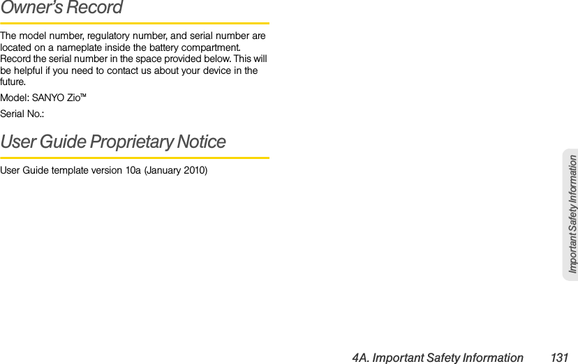 4A. Important Safety Information 131Important Safety InformationOwner’s RecordThe model number, regulatory number, and serial number are located on a nameplate inside the battery compartment. Record the serial number in the space provided below. This will be helpful if you need to contact us about your device in the future.Model: SANYO ZioTMSerial No.: User Guide Proprietary NoticeUser Guide template version 10a (January 2010)