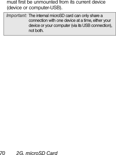 70 2G. microSD Cardmust first be unmounted from its current device (device or computer-USB).Important: The internal microSD card can only share a connection with one device at a time, either your device or your computer (via its USB connection), not both.