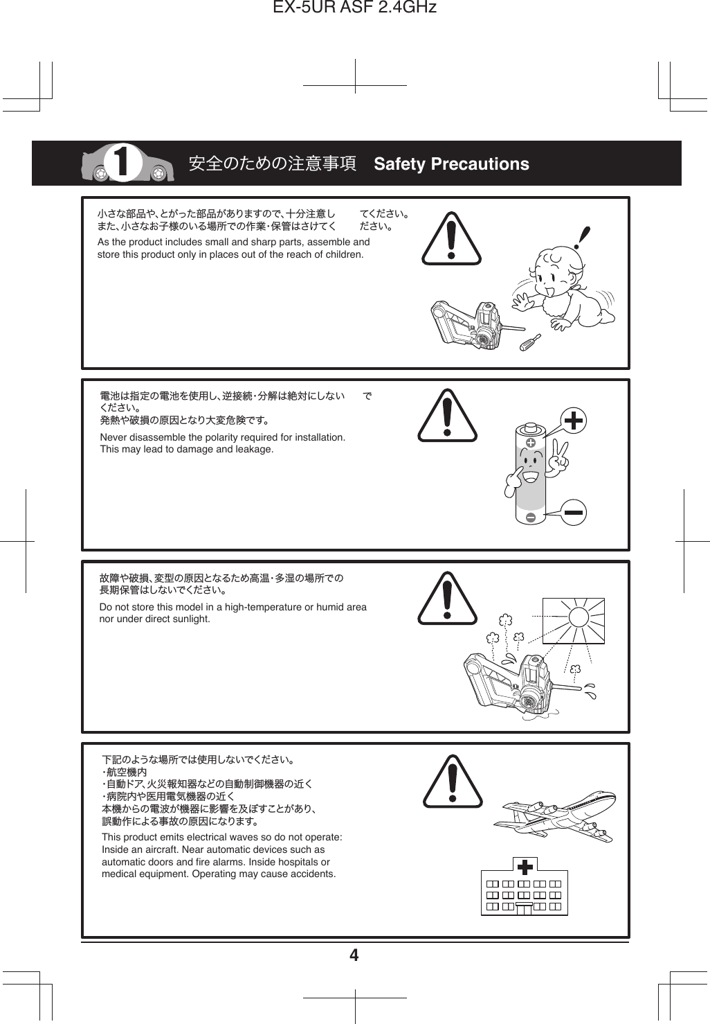 4EX-5UR ASF 2.4GHzAs the product includes small and sharp parts, assemble and store this product only in places out of the reach of children. Never disassemble the polarity required for installation. This may lead to damage and leakage.故障や破損、変型の原因となるため高温・多湿の場所での長期保管はしないでください。電池は指定の電池を使用し、逆接続・分解は絶対にしない でください 。発熱や破損の原因となり大変危険です。Do not store this model in a high-temperature or humid area nor under direct sunlight.下記のような場所では使用しないでください。・航空機内・自動ドア、火災報知器などの自動制御機器の近く・病院内や医用電気機器の近く本機からの電波が機器に影響を及ぼすことがあり、誤動作による事故の原因になります。1Safety Precautions安全のための注意事項小さな部品や、とがった部品がありますので、十分注意し てください 。また、小さなお子様のいる場所での作業・保管はさけてく ださい。This product emits electrical waves so do not operate: Inside an aircraft. Near automatic devices such as automatic doors and fire alarms. Inside hospitals ormedical equipment. Operating may cause accidents.