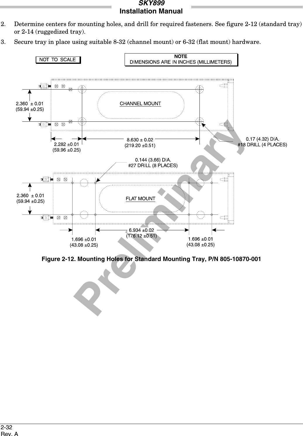PreliminarySKY899Installation Manual2-32Rev. A2. Determine centers for mounting holes, and drill for required fasteners. See figure 2-12 (standard tray)or 2-14 (ruggedized tray).3. Secure tray in place using suitable 8-32 (channel mount) or 6-32 (flat mount) hardware.Figure 2-12. Mounting Holes for Standard Mounting Tray, P/N 805-10870-001