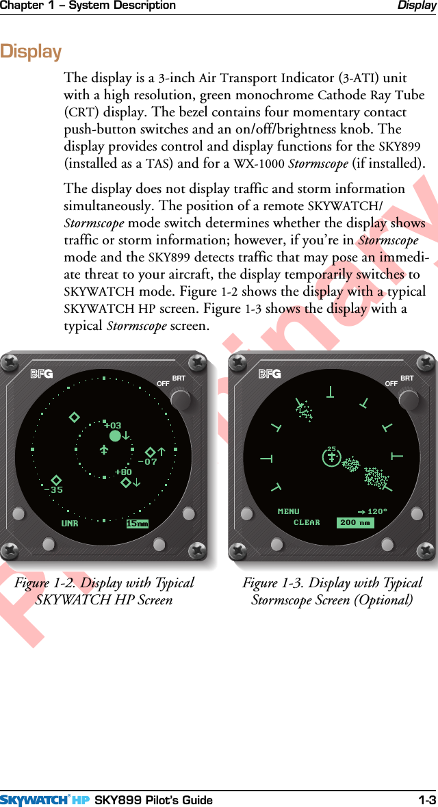 Chapter 1 – System Description SKY899 Pilot’s Guide 1-3PreliminaryDisplayThe display is a 3-inch Air Transport Indicator (3-ATI) unitwith a high resolution, green monochrome Cathode Ray Tube(CRT) display. The bezel contains four momentary contactpush-button switches and an on/off/brightness knob. Thedisplay provides control and display functions for the SKY899(installed as a TAS) and for a WX-1000 Stormscope (if installed).The display does not display traffic and storm informationsimultaneously. The position of a remote SKYWATCH/Stormscope mode switch determines whether the display showstraffic or storm information; however, if you’re in Stormscopemode and the SKY899 detects traffic that may pose an immedi-ate threat to your aircraft, the display temporarily switches toSKYWATCH mode. Figure 1-2 shows the display with a typicalSKYWATCH HP screen. Figure 1-3 shows the display with atypical Stormscope screen.DisplayFigure 1-3. Display with TypicalStormscope Screen (Optional)Figure 1-2. Display with TypicalSKYWATCH HP ScreenBRTOFFUNR 15nm-07-35+03+80MENUCLEAR120°25200 nmBRTOFF