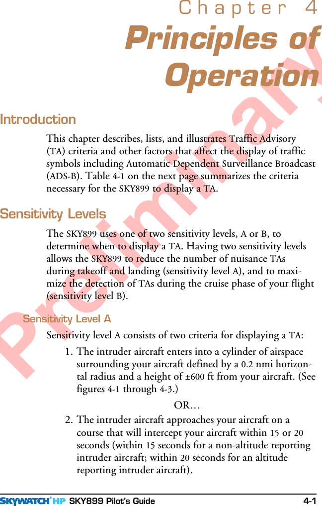  SKY899 Pilot’s Guide 4-1PreliminaryPrinciples ofOperationChapter 4IntroductionThis chapter describes, lists, and illustrates Traffic Advisory(TA) criteria and other factors that affect the display of trafficsymbols including Automatic Dependent Surveillance Broadcast(ADS-B). Table 4-1 on the next page summarizes the criterianecessary for the SKY899 to display a TA.Sensitivity LevelsThe SKY899 uses one of two sensitivity levels, A or B, todetermine when to display a TA. Having two sensitivity levelsallows the SKY899 to reduce the number of nuisance TAsduring takeoff and landing (sensitivity level A), and to maxi-mize the detection of TAs during the cruise phase of your flight(sensitivity level B).Sensitivity Level ASensitivity level A consists of two criteria for displaying a TA:1. The intruder aircraft enters into a cylinder of airspacesurrounding your aircraft defined by a 0.2 nmi horizon-tal radius and a height of ±600 ft from your aircraft. (Seefigures 4-1 through 4-3.)OR…2. The intruder aircraft approaches your aircraft on acourse that will intercept your aircraft within 15 or 20seconds (within 15 seconds for a non-altitude reportingintruder aircraft; within 20 seconds for an altitudereporting intruder aircraft).