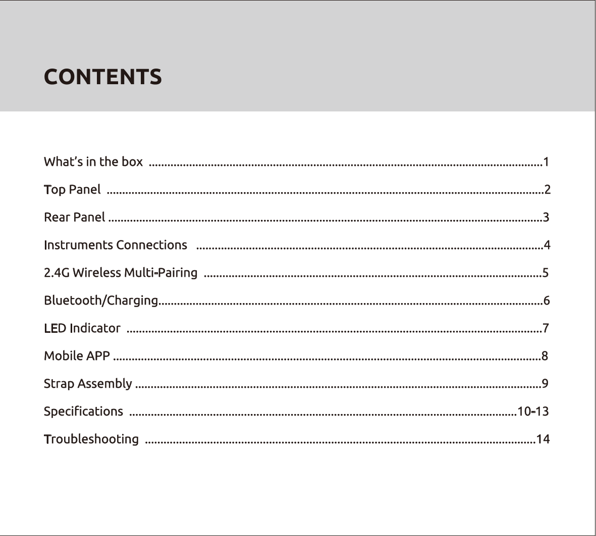 CONTENTSWhat’s in the box  ...............................................................................................................................1Top Panel  .............................................................................................................................................2Rear Panel ............................................................................................................................................3Instruments Connections   ................................................................................................................42.4G Wireless Multi-Pairing  .............................................................................................................5Bluetooth/Charging............................................................................................................................6LED Indicator  ......................................................................................................................................7Mobile APP ..........................................................................................................................................8Strap Assembly ...................................................................................................................................9Speciﬁcations  .............................................................................................................................10-13Troubleshooting  ..............................................................................................................................14