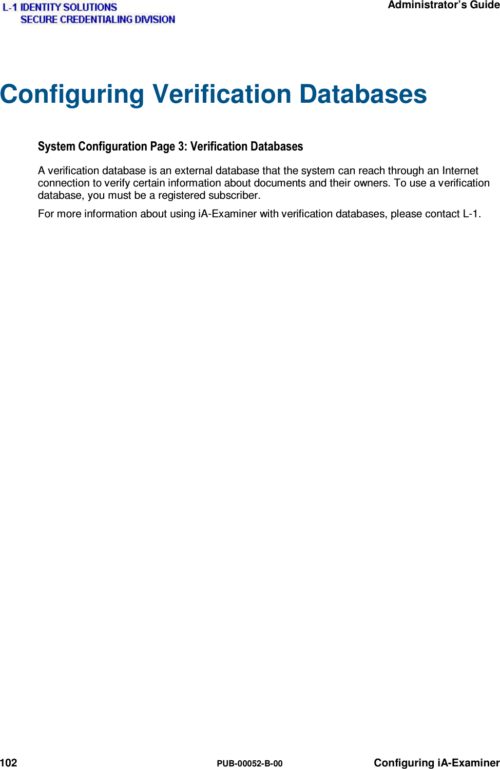   Administrator’s Guide 102  PUB-00052-B-00 Configuring iA-Examiner Configuring Verification Databases 6\VWHP&amp;RQILJXUDWLRQ3DJH9HULILFDWLRQ&apos;DWDEDVHVA verification database is an external database that the system can reach through an Internet connection to verify certain information about documents and their owners. To use a verification database, you must be a registered subscriber. For more information about using iA-Examiner with verification databases, please contact L-1.  