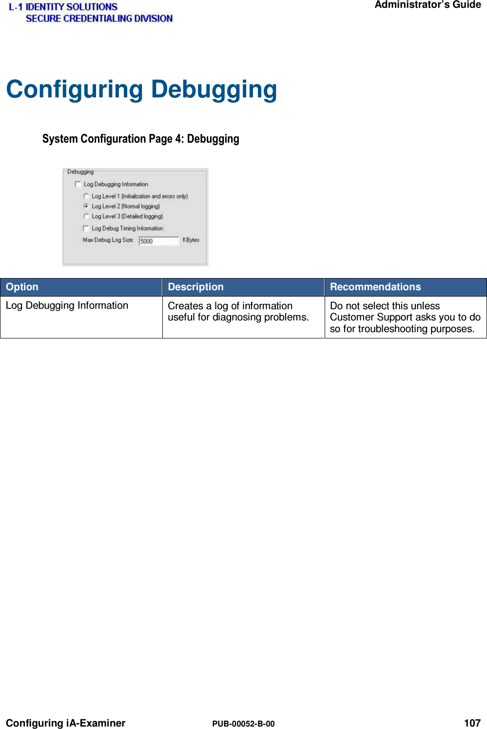   Administrator’s Guide Configuring iA-Examiner  PUB-00052-B-00 107 Configuring Debugging 6\VWHP&amp;RQILJXUDWLRQ3DJH&apos;HEXJJLQJOption  Description  Recommendations Log Debugging Information  Creates a log of information useful for diagnosing problems. Do not select this unless Customer Support asks you to do so for troubleshooting purposes.   