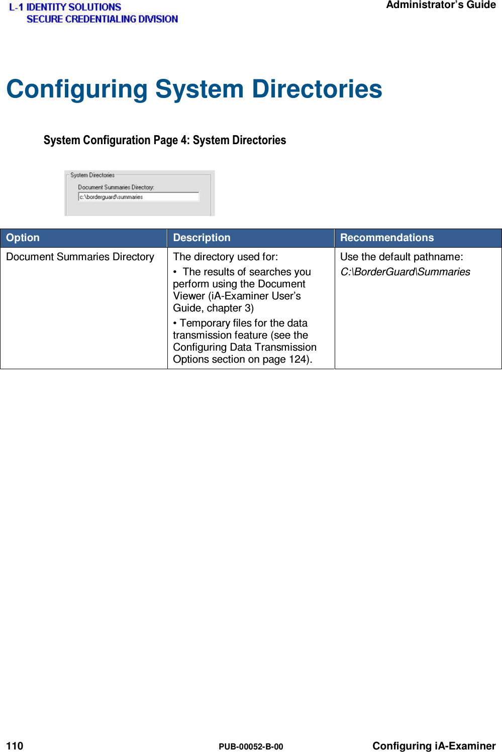   Administrator’s Guide 110  PUB-00052-B-00 Configuring iA-Examiner Configuring System Directories 6\VWHP&amp;RQILJXUDWLRQ3DJH6\VWHP&apos;LUHFWRULHVOption  Description  Recommendations Document Summaries Directory  The directory used for: •  The results of searches you perform using the Document Viewer (iA-Examiner User’s Guide, chapter 3) • Temporary files for the data transmission feature (see the Configuring Data Transmission Options section on page 124). Use the default pathname: C:\BorderGuard\Summaries   