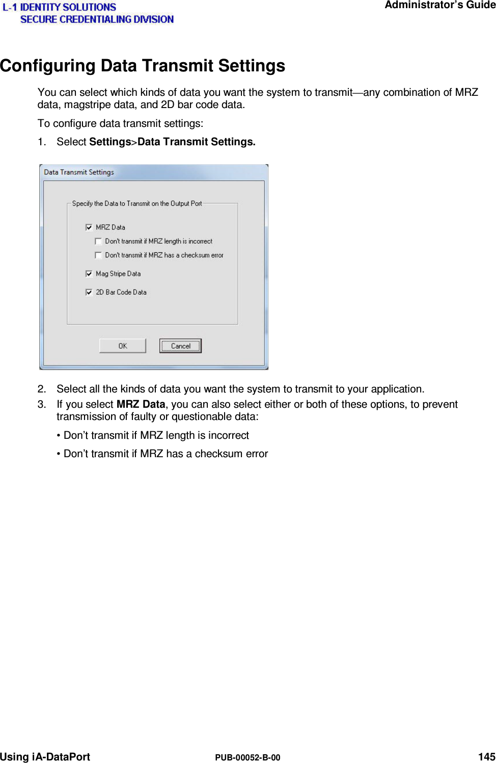   Administrator’s Guide Using iA-DataPort  PUB-00052-B-00 145 Configuring Data Transmit Settings You can select which kinds of data you want the system to transmit—any combination of MRZ data, magstripe data, and 2D bar code data. To configure data transmit settings: 1. Select Settings&gt;Data Transmit Settings. 2.  Select all the kinds of data you want the system to transmit to your application. 3.  If you select MRZ Data, you can also select either or both of these options, to prevent transmission of faulty or questionable data: • Don’t transmit if MRZ length is incorrect • Don’t transmit if MRZ has a checksum error   