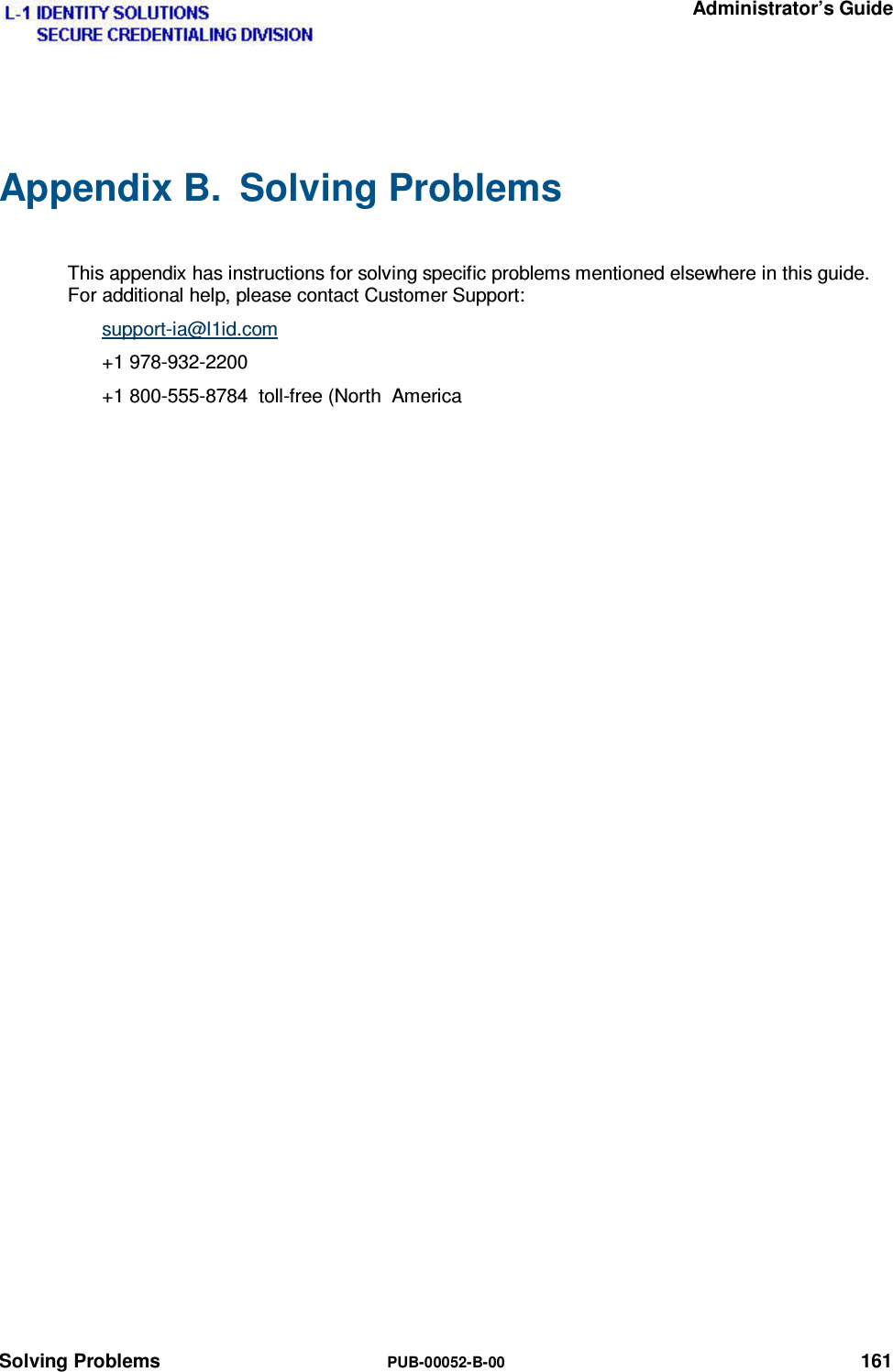   Administrator’s Guide Solving Problems  PUB-00052-B-00 161 Appendix B.  Solving Problems  This appendix has instructions for solving specific problems mentioned elsewhere in this guide. For additional help, please contact Customer Support: support-ia@l1id.com +1 978-932-2200 +1 800-555-8784  toll-free (North  America 