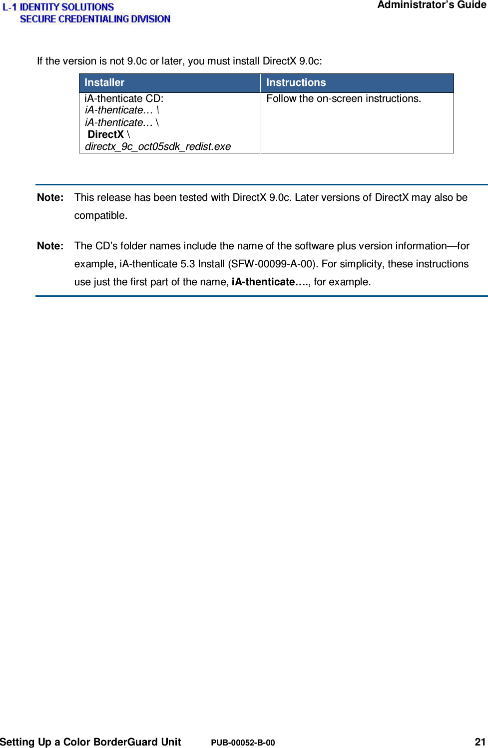   Administrator’s Guide Setting Up a Color BorderGuard Unit  PUB-00052-B-00 21 If the version is not 9.0c or later, you must install DirectX 9.0c: Installer  Instructions iA-thenticate CD: iA-thenticate… \ iA-thenticate… \  DirectX \ directx_9c_oct05sdk_redist.exe Follow the on-screen instructions.  Note:  This release has been tested with DirectX 9.0c. Later versions of DirectX may also be compatible. Note:  The CD’s folder names include the name of the software plus version information—for example, iA-thenticate 5.3 Install (SFW-00099-A-00). For simplicity, these instructions use just the first part of the name, iA-thenticate…., for example.   