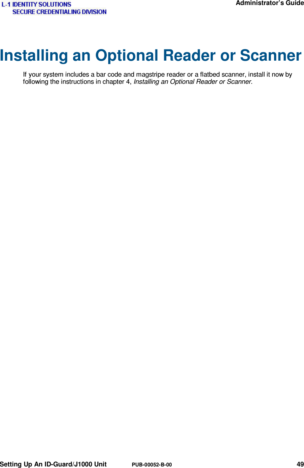   Administrator’s Guide Setting Up An ID-Guard/J1000 Unit  PUB-00052-B-00 49 Installing an Optional Reader or Scanner If your system includes a bar code and magstripe reader or a flatbed scanner, install it now by following the instructions in chapter 4, Installing an Optional Reader or Scanner.  