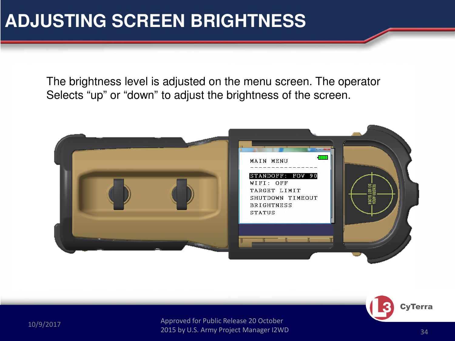Approved for Public Release 20 October 2015 by U.S. Army Project Manager I2WD10/9/2017 Approved for Public Release 20 October 2015 by U.S. Army Project Manager I2WD 34CyTerraADJUSTING SCREEN BRIGHTNESSThe brightness level is adjusted on the menu screen. The operatorSelects “up” or “down” to adjust the brightness of the screen.