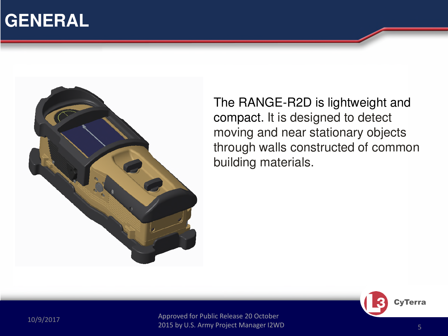 Approved for Public Release 20 October 2015 by U.S. Army Project Manager I2WD10/9/2017 Approved for Public Release 20 October 2015 by U.S. Army Project Manager I2WD 5CyTerraThe RANGE-R2D is lightweight and compact. It is designed to detect moving and near stationary objects through walls constructed of common building materials.GENERAL