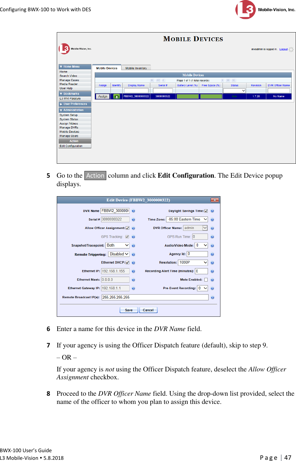 Configuring BWX-100 to Work with DES      BWX-100 User’s Guide  L3 Mobile-Vision  5.8.2018     P a g e   47    5  Go to the  Action  column and click Edit Configuration. The Edit Device popup displays.    6  Enter a name for this device in the DVR Name field.  7  If your agency is using the Officer Dispatch feature (default), skip to step 9. – OR – If your agency is not using the Officer Dispatch feature, deselect the Allow Officer Assignment checkbox.  8  Proceed to the DVR Officer Name field. Using the drop-down list provided, select the name of the officer to whom you plan to assign this device. 