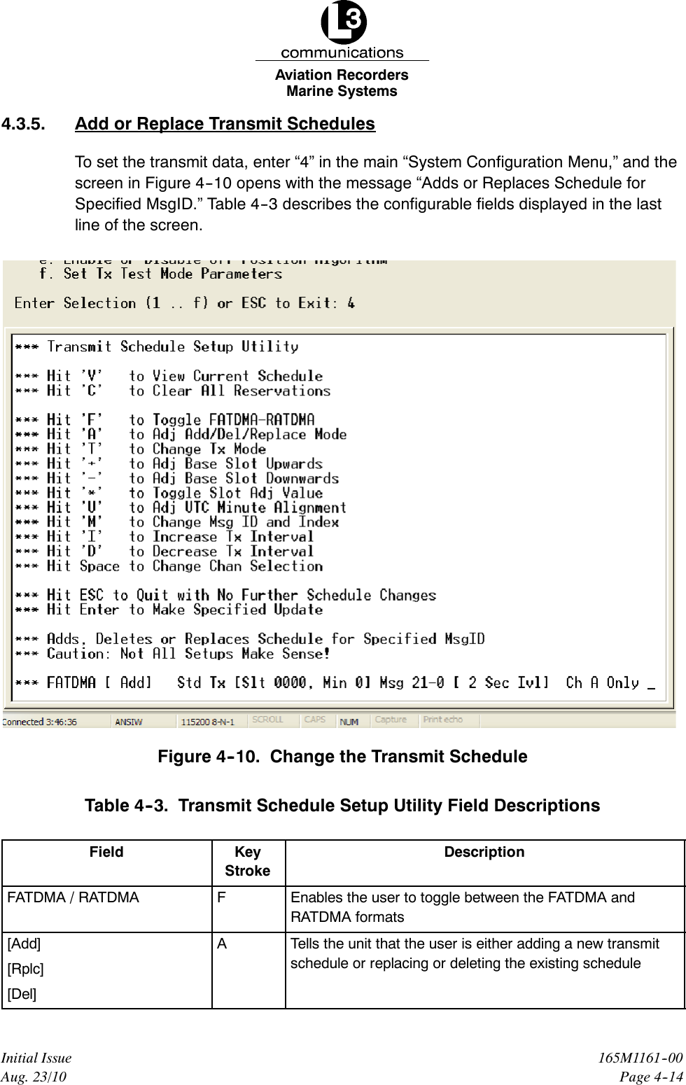 Marine SystemsAviation RecordersPage 4--14165M1161--00Initial IssueAug. 23/104.3.5. Add or Replace Transmit SchedulesTo set the transmit data, enter “4” in the main “System Configuration Menu,” and thescreen in Figure 4--10 opens with the message “Adds or Replaces Schedule forSpecified MsgID.” Table 4--3 describes the configurable fields displayed in the lastline of the screen.Figure 4--10. Change the Transmit ScheduleTable 4--3. Transmit Schedule Setup Utility Field DescriptionsField KeyStrokeDescriptionFATDMA / RATDMA FEnables the user to toggle between the FATDMA andRATDMA formats[Add][Rplc][Del]ATells the unit that the user is either adding a new transmitschedule or replacing or deleting the existing schedule