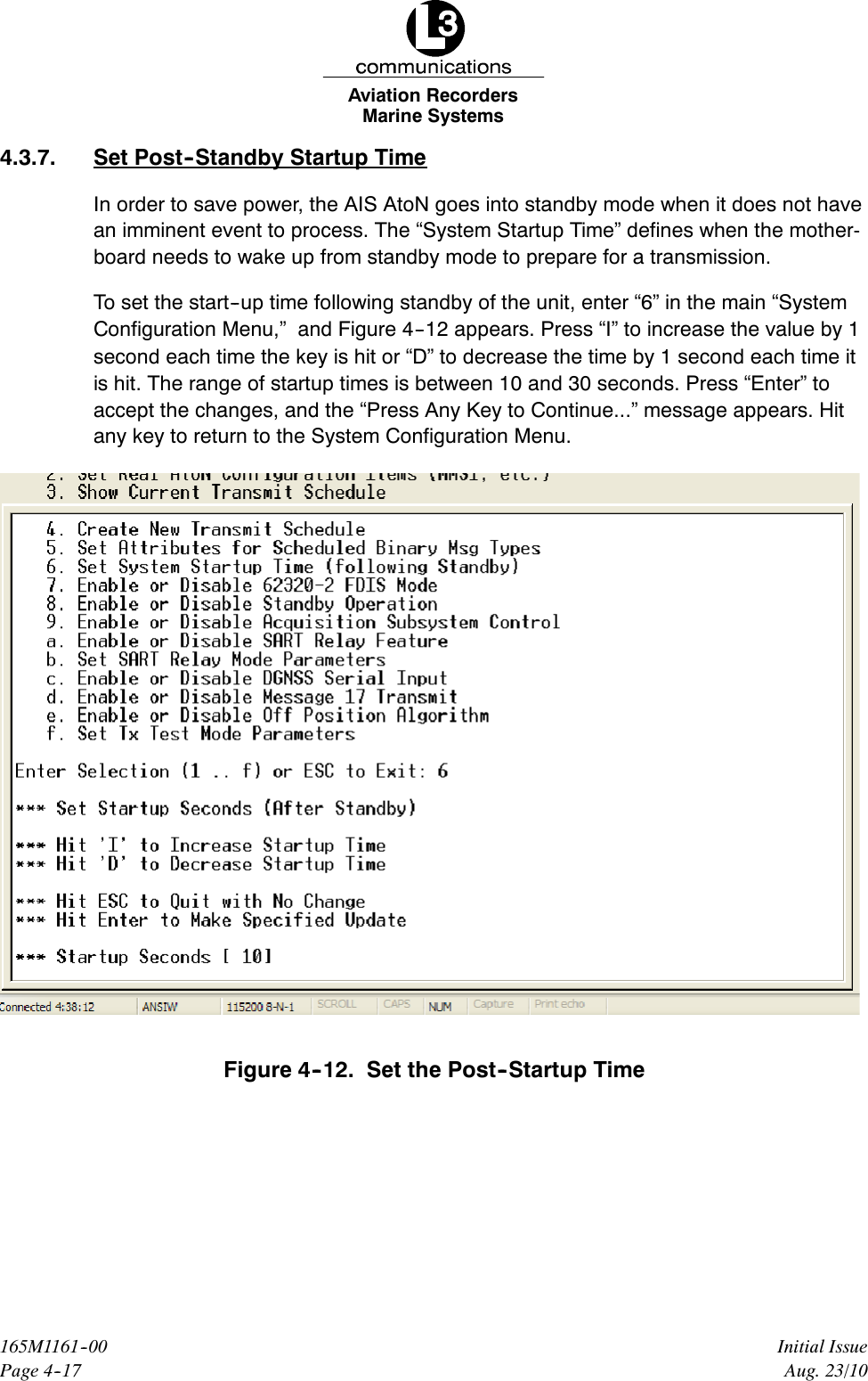 Marine SystemsAviation RecordersPage 4--17Initial Issue165M1161--00Aug. 23/104.3.7. Set Post--Standby Startup TimeIn order to save power, the AIS AtoN goes into standby mode when it does not havean imminent event to process. The “System Startup Time” defines when the mother-board needs to wake up from standby mode to prepare for a transmission.To set the start--up time following standby of the unit, enter “6” in the main “SystemConfiguration Menu,” and Figure 4--12 appears. Press “I” to increase the value by 1second each time the key is hit or “D” to decrease the time by 1 second each time itis hit. The range of startup times is between 10 and 30 seconds. Press “Enter” toaccept the changes, and the “Press Any Key to Continue...” message appears. Hitany key to return to the System Configuration Menu.Figure 4--12. Set the Post--Startup Time
