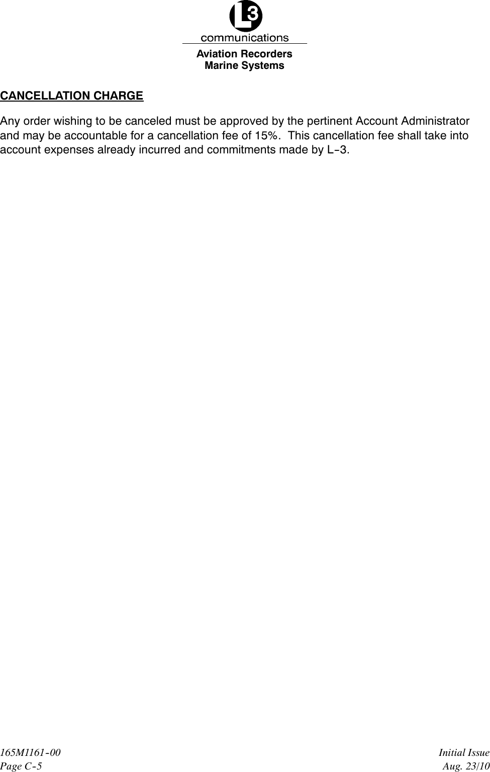 Marine SystemsAviation RecordersPage C--5Initial Issue165M1161--00Aug. 23/10CANCELLATION CHARGEAny order wishing to be canceled must be approved by the pertinent Account Administratorand may be accountable for a cancellation fee of 15%. This cancellation fee shall take intoaccount expenses already incurred and commitments made by L--3.