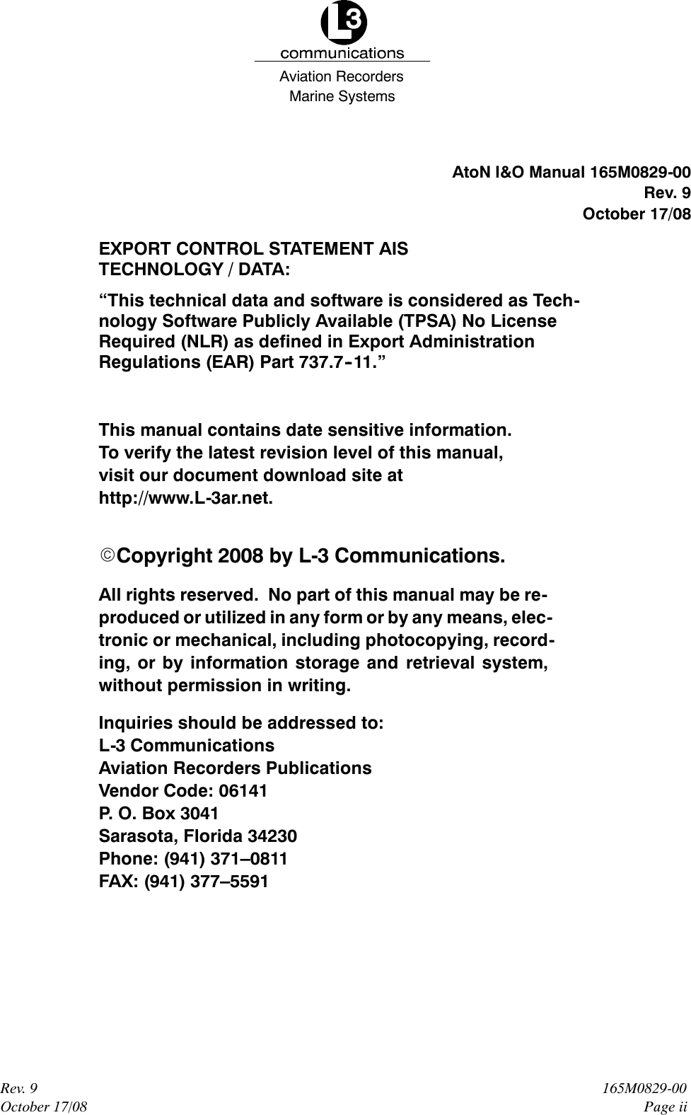 Marine SystemsAviation RecordersRev. 9October 17/08165M0829-00Page iiAtoN I&amp;O Manual 165M0829-00Rev. 9October 17/08EXPORT CONTROL STATEMENT AISTECHNOLOGY / DATA:“This technical data and software is considered as Tech-nology Software Publicly Available (TPSA) No LicenseRequired (NLR) as defined in Export AdministrationRegulations (EAR) Part 737.7--11.”This manual contains date sensitive information.To verify the latest revision level of this manual,visit our document download site athttp://www.L-3ar.net.ECopyright 2008 by L-3 Communications.All rights reserved. No part of this manual may be re-produced or utilized in any form or by any means, elec-tronic or mechanical, including photocopying, record-ing, or by information storage and retrieval system,without permission in writing.Inquiries should be addressed to:L-3 CommunicationsAviation Recorders PublicationsVendor Code: 06141P. O. Box 3041Sarasota, Florida 34230Phone: (941) 371–0811FAX: (941) 377–5591