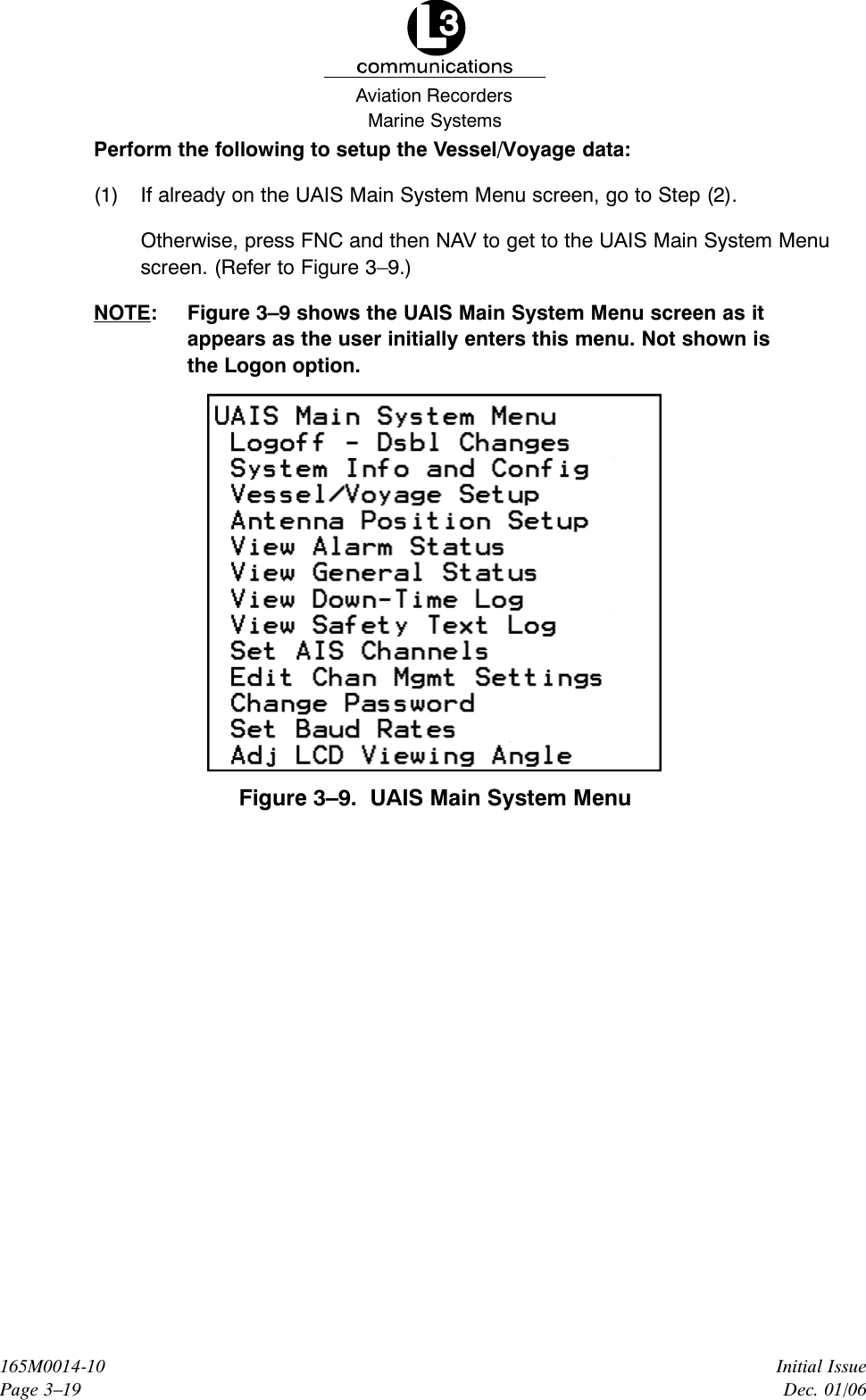 Marine SystemsAviation RecordersInitial IssueDec. 01/06165M0014-10Page 3–19Perform the following to setup the Vessel/Voyage data:(1) If already on the UAIS Main System Menu screen, go to Step (2).Otherwise, press FNC and then NAV to get to the UAIS Main System Menuscreen. (Refer to Figure 3–9.)NOTE: Figure 3–9 shows the UAIS Main System Menu screen as itappears as the user initially enters this menu. Not shown isthe Logon option.Figure 3–9.  UAIS Main System Menu