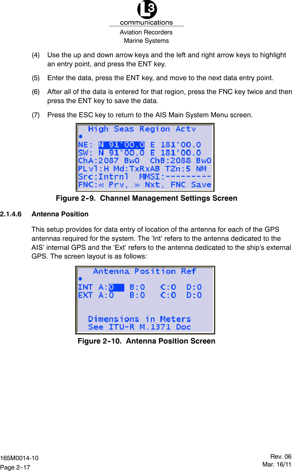 Marine SystemsAviation RecordersRev. 06Mar. 16/11165M0014-10Page 2--17(4) Use the up and down arrow keys and the left and right arrow keys to highlightan entry point, and press the ENT key.(5) Enter the data, press the ENT key, and move to the next data entry point.(6) After all of the data is entered for that region, press the FNC key twice and thenpress the ENT key to save the data.(7) Press the ESC key to return to the AIS Main System Menu screen.Figure 2--9. Channel Management Settings Screen2.1.4.6 Antenna PositionThis setup provides for data entry of location of the antenna for each of the GPSantennas required for the system. The ‘Int’ refers to the antenna dedicated to theAIS’ internal GPS and the ‘Ext’ refers to the antenna dedicated to the ship’s externalGPS. The screen layout is as follows:Figure 2--10. Antenna Position Screen