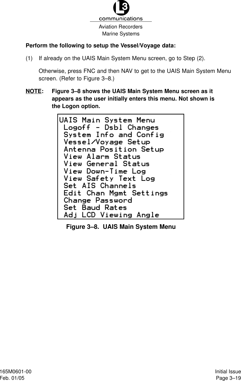 Marine SystemsAviation RecordersPage 3–19Initial Issue165M0601-00Feb. 01/05Perform the following to setup the Vessel/Voyage data:(1) If already on the UAIS Main System Menu screen, go to Step (2).Otherwise, press FNC and then NAV to get to the UAIS Main System Menuscreen. (Refer to Figure 3–8.)NOTE: Figure 3–8 shows the UAIS Main System Menu screen as itappears as the user initially enters this menu. Not shown isthe Logon option.Figure 3–8.  UAIS Main System Menu