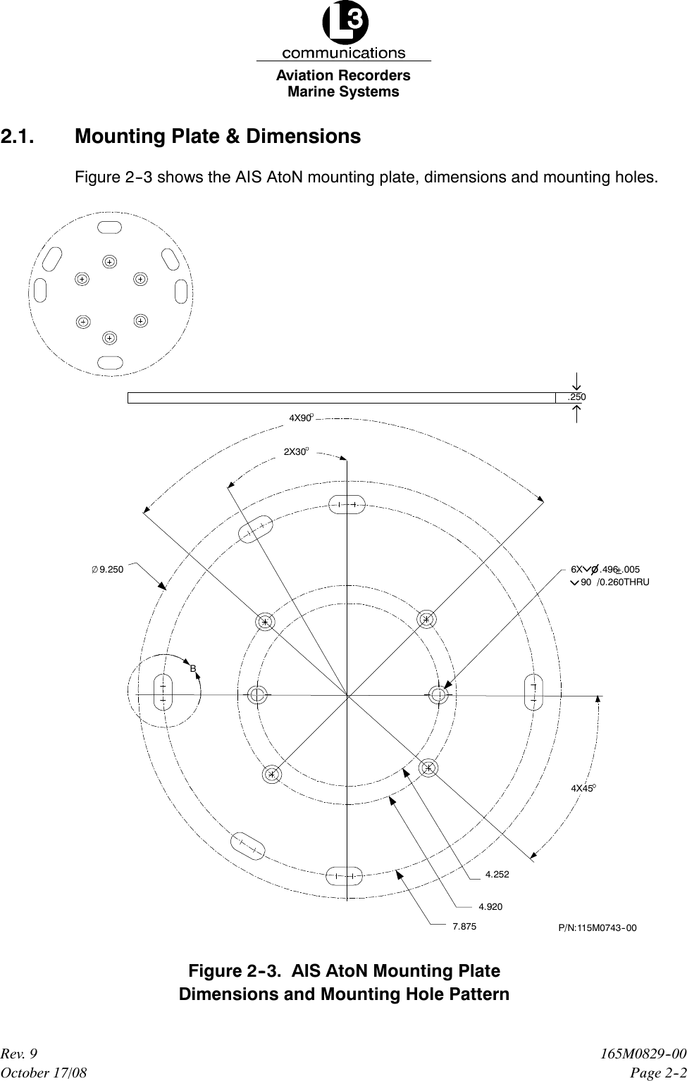 Marine SystemsAviation RecordersPage 2--2165M0829--00Rev. 9October 17/082.1. Mounting Plate &amp; DimensionsFigure 2--3 shows the AIS AtoN mounting plate, dimensions and mounting holes.2X304X454.2524.9207.8759.2504X90.250P/N:115M0743--0090 /0.260THRU6X .496+.005BFigure 2--3. AIS AtoN Mounting PlateDimensions and Mounting Hole Pattern
