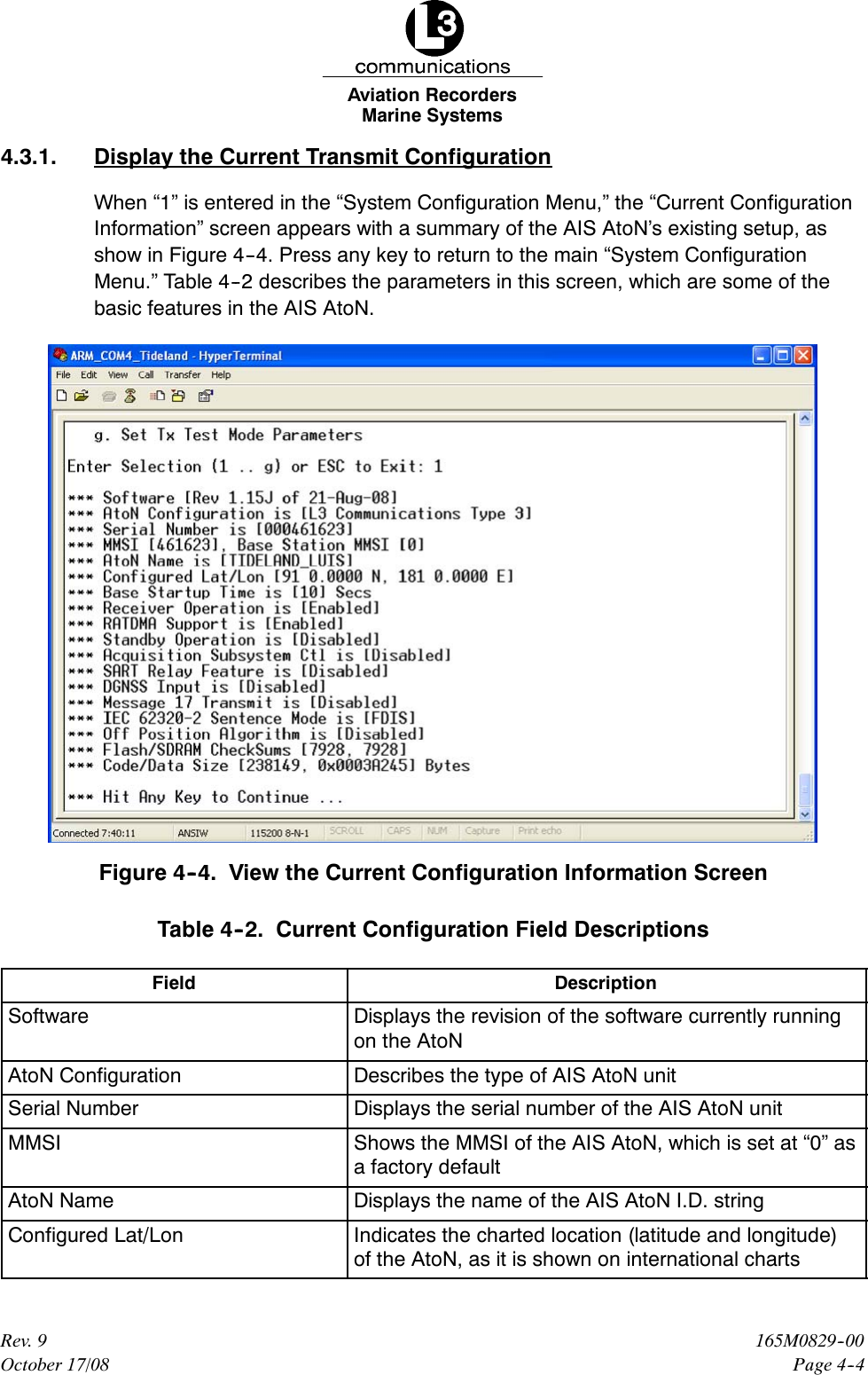 Marine SystemsAviation RecordersPage 4--4165M0829--00Rev. 9October 17/084.3.1. Display the Current Transmit ConfigurationWhen “1” is entered in the “System Configuration Menu,” the “Current ConfigurationInformation” screen appears with a summary of the AIS AtoN’s existing setup, asshow in Figure 4--4. Press any key to return to the main “System ConfigurationMenu.” Table 4--2 describes the parameters in this screen, which are some of thebasic features in the AIS AtoN.Figure 4--4. View the Current Configuration Information ScreenTable 4--2. Current Configuration Field DescriptionsField DescriptionSoftware Displays the revision of the software currently runningon the AtoNAtoN Configuration Describes the type of AIS AtoN unitSerial Number Displays the serial number of the AIS AtoN unitMMSI Shows the MMSI of the AIS AtoN, which is set at “0” asa factory defaultAtoN Name Displays the name of the AIS AtoN I.D. stringConfigured Lat/Lon Indicates the charted location (latitude and longitude)of the AtoN, as it is shown on international charts