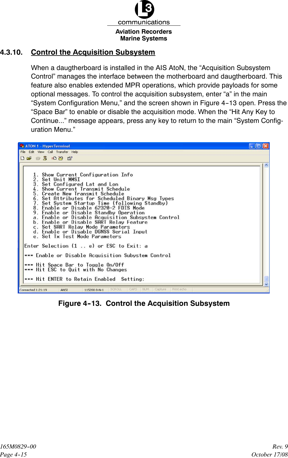 Marine SystemsAviation RecordersPage 4--15Rev. 9165M0829--00October 17/084.3.10. Control the Acquisition SubsystemWhen a daugtherboard is installed in the AIS AtoN, the “Acquisition SubsystemControl” manages the interface between the motherboard and daugtherboard. Thisfeature also enables extended MPR operations, which provide payloads for someoptional messages. To control the acquisition subsystem, enter “a” in the main“System Configuration Menu,” and the screen shown in Figure 4--13 open. Press the“Space Bar” to enable or disable the acquisition mode. When the “Hit Any Key toContinue...” message appears, press any key to return to the main “System Config-uration Menu.”Figure 4--13. Control the Acquisition Subsystem