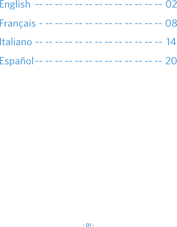 - 01 -English  -- -- -- -- -- -- -- -- -- -- -- -- -- 02Fran&ccedil;ais - -- -- -- -- -- -- -- -- -- -- -- -- 08Italiano -- -- -- -- -- -- -- -- -- -- -- -- -- 14Espa&ntilde;ol-- -- -- -- -- -- -- -- -- -- -- -- -- 20