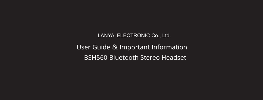 User Guide &amp; Important InformationBSH560 Bluetooth Stereo HeadsetLANYA  ELECTRONIC Co., Ltd.