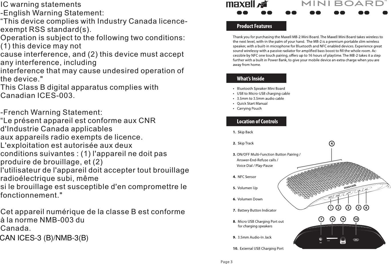 IC warning statements-English Warning Statement:&ldquo;This device complies with Industry Canada licence-exempt RSS standard(s).Operation is subject to the following two conditions: (1) this device may notcause interference, and (2) this device must accept any interference, includinginterference that may cause undesired operation of the device."This Class B digital apparatus complies with Canadian ICES-003.-French Warning Statement:&ldquo;Le pr&eacute;sent appareil est conforme aux CNR d'Industrie Canada applicablesaux appareils radio exempts de licence. L'exploitation est autoris&eacute;e aux deuxconditions suivantes : (1) l'appareil ne doit pas produire de brouillage, et (2)l'utilisateur de l'appareil doit accepter tout brouillage radio&eacute;lectrique subi, m&ecirc;mesi le brouillage est susceptible d'en compromettre le fonctionnement."Cet appareil num&eacute;rique de la classe B est conforme &agrave; la norme NMB-003 duCanada.CAN ICES-3 (B)/NMB-3(B)