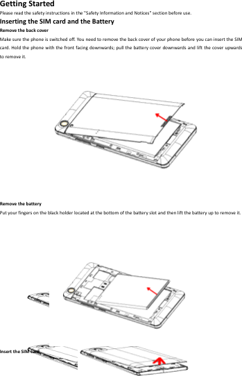    2        GettingStartedPleasereadthesafetyinstructionsinthe"SafetyInformationandNotices"sectionbeforeuse.InsertingtheSIMcardandtheBatteryRemovethebackcoverMakesurethephoneisswitchedoff.You needtoremovethebackcoverofyourphonebeforeyoucaninserttheSIMcard.Holdthephonewiththefrontfacingdownwards;pullthebatterycoverdownwardsandliftthecoverupwardstoremoveit.RemovethebatteryPutyourfingersontheblackholderlocatedatthebottomofthebatteryslotandthenliftthebatteryuptoremoveit.InserttheSIMcard