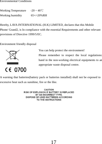 17Environmental Conditions Working Temperature   -20 ~ 40℃ Working humidity      65+/-20%RH Hereby, LAVA INTERNATIONAL (H.K) LIMITED, declares that this Mobile Phone/ Grand2, is In compliance with the essential Requirements and other relevant provisions of Directive 1999/5/EC. Environment friendly disposal A warning that batteries(battery pack or batteries installed) shall not be exposed to excessive heat such as sunshine, fire or the like. You can help protect the environment! Please remember to respect the local regulations: hand in the non-working electrical equipments to an appropriate waste disposal centre. 
