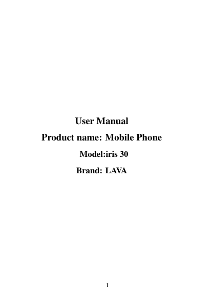       I                                                                                                                                                                                                                                                                                                                                                                                                                                                                                                                                                                                                                                                                                                                                                                                                                                                                                                                                                                                                                                                                                                                                                                                                                                                                                                                                                                                                                                                                                                                                                                             User Manual Product name: Mobile Phone   Model:iris 30 Brand: LAVA       