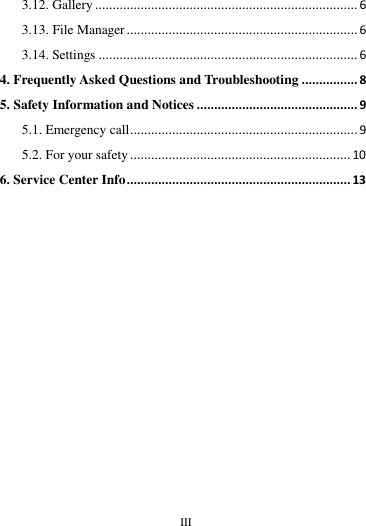        III       3.12. Gallery ........................................................................... 6 3.13. File Manager .................................................................. 6 3.14. Settings .......................................................................... 6 4. Frequently Asked Questions and Troubleshooting ................ 8 5. Safety Information and Notices .............................................. 9 5.1. Emergency call ................................................................. 9 5.2. For your safety ............................................................... 10 6. Service Center Info ................................................................ 13                                                                                                                                                                                                                                                                                                                                                                                                                   