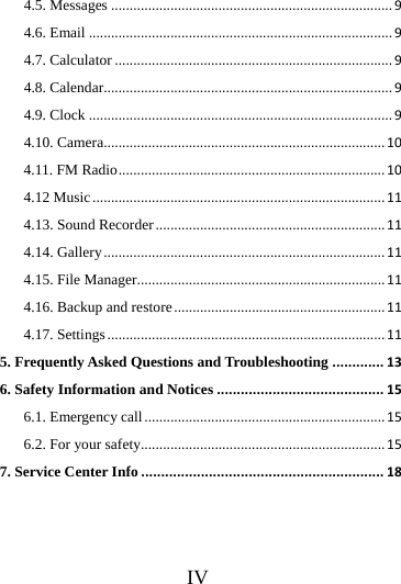    IV 4.5. Messages............................................................................94.6. Email..................................................................................94.7. Calculator...........................................................................94.8. Calendar..............................................................................94.9. Clock..................................................................................94.10. Camera............................................................................104.11. FM Radio........................................................................104.12 Music...............................................................................114.13. Sound Recorder..............................................................114.14. Gallery............................................................................114.15. File Manager...................................................................114.16. Backup and restore.........................................................114.17. Settings...........................................................................115. Frequently Asked Questions and Troubleshooting.............136. Safety Information and Notices..........................................156.1. Emergency call.................................................................156.2. For your safety..................................................................157. Service Center Info.............................................................18