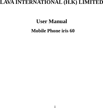       I                                                                                                                                                                                                                                                                                                                                                                                                                                                                                                                                                                                                                                                                                                                                                                                                                                                                                                                                                                                                                                                                                                                                                                                                                                                                                                                                                                                                                                                                                                                                                                            LAVA INTERNATIONAL (H.K) LIMITED  User Manual  Mobile Phone iris 60       