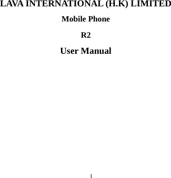       I                                                                                                                                                                                                                                                                                                                                                                                                                                                                                                                                                                                                                                                                                                                                                                                                                                                                                                                                                                                                                                                                                                                                                                                                                                                                                                                                                                                                                                                                                                                                                                            LAVA INTERNATIONAL (H.K) LIMITED Mobile Phone R2 User Manual      
