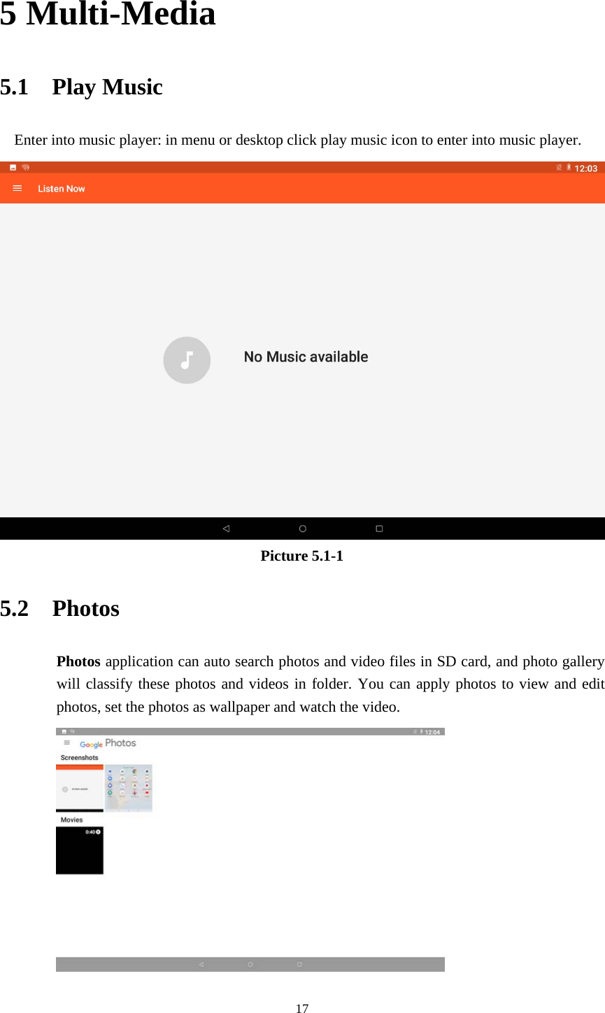     175 Multi-Media 5.1  Play Music Enter into music player: in menu or desktop click play music icon to enter into music player.  Picture 5.1-1 5.2  Photos Photos application can auto search photos and video files in SD card, and photo gallery will classify these photos and videos in folder. You can apply photos to view and edit photos, set the photos as wallpaper and watch the video.  