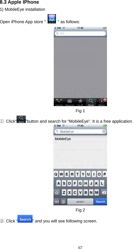 67     8.3 Apple IPhone 1) MobileEye installation Open iPhone App store “   ” as follows:  Fig 1 ① Click“ ”button and search for “MobileEye”. It is a free application.    Fig 2 ② Click “ ” and you will see following screen. 