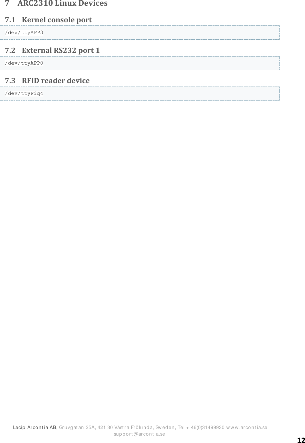 ARC2310/T2 SDK version 1.0  Lecip  Arcont ia AB, Gruvgat an 35A, 421 30 Väst r a Frölunda, Sw ed en, Tel + 46(0)31499930 ww w .arcont ia.se                      support @arcont ia.se 12 7 ARC2310 Linux Devices 7.1 Kernel console port /dev/ttyAPP3 7.2 External RS232 port 1 /dev/ttyAPP0 7.3 RFID reader device /dev/ttyFiq4   
