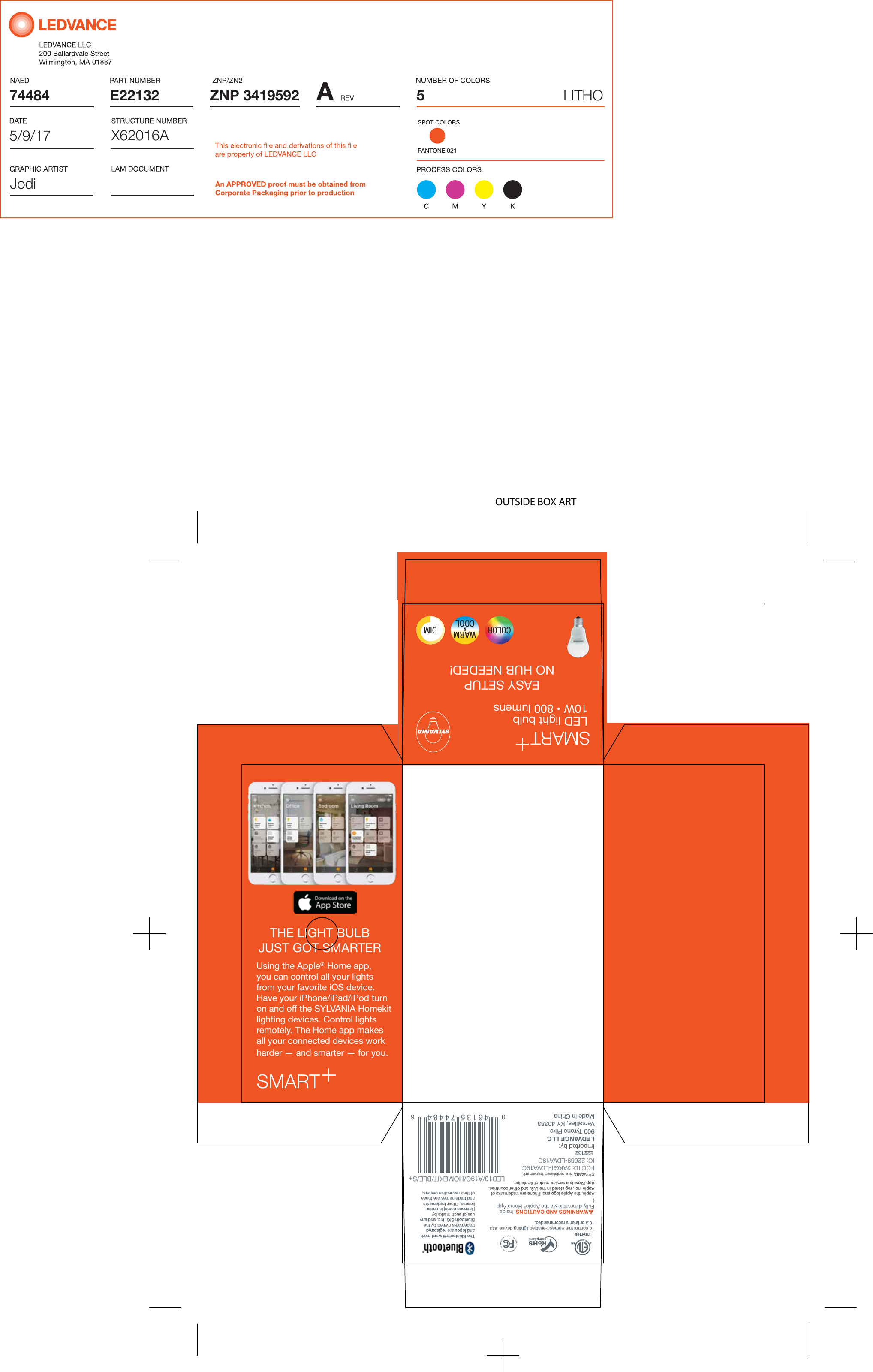 OUTSIDE BOX ARTEASY SETUP NO HUB NEEDED!LED light bulb10W &bull; 800 lumens   COLORDIM&amp;WARMCOOLUsing the Apple&reg; Home app, you can control all your lights from your favorite iOS device. Have your iPhone/iPad/iPod turn on and off the SYLVANIA Homekit lighting devices. Control lights remotely. The Home app makes all your connected devices work harder &mdash; and smarter &mdash; for you.Apple, the Apple logo and iPhone are trademarks of Apple Inc., registered in the U.S. and other countries. App Store is a service mark of Apple Inc.SYLVANIA is a registered trademark.  FCC ID: 2AKGT-LDVA19CIC: 22089-LDVA19CImported by:LEDVANCE LLC900 Tyrone PikeVersailles, KY 40383Made in ChinaRoHScompliantWARNINGS AND CAUTIONSTo control this HomeKit-enabled lighting device, iOS 10.3 or later is recommended. The Bluetooth&reg; word mark and logos are registered trademarks owned by the Bluetooth SIG, Inc. and any use of such marks by [licensee name] is under license. Other trademarksand trade names are those of their respective owners.LED10/A19C/HOMEKIT/BLE/S+E22132 Fully dimmable via the Apple&reg; Home App(THE LIGHT BULB JUST GOT SMARTERInside04 6 1 3 5 7 4 4 8 4 674484 AZNP 3419592E22132X62016A5LITHO5/9/17JodiPANTONE 021