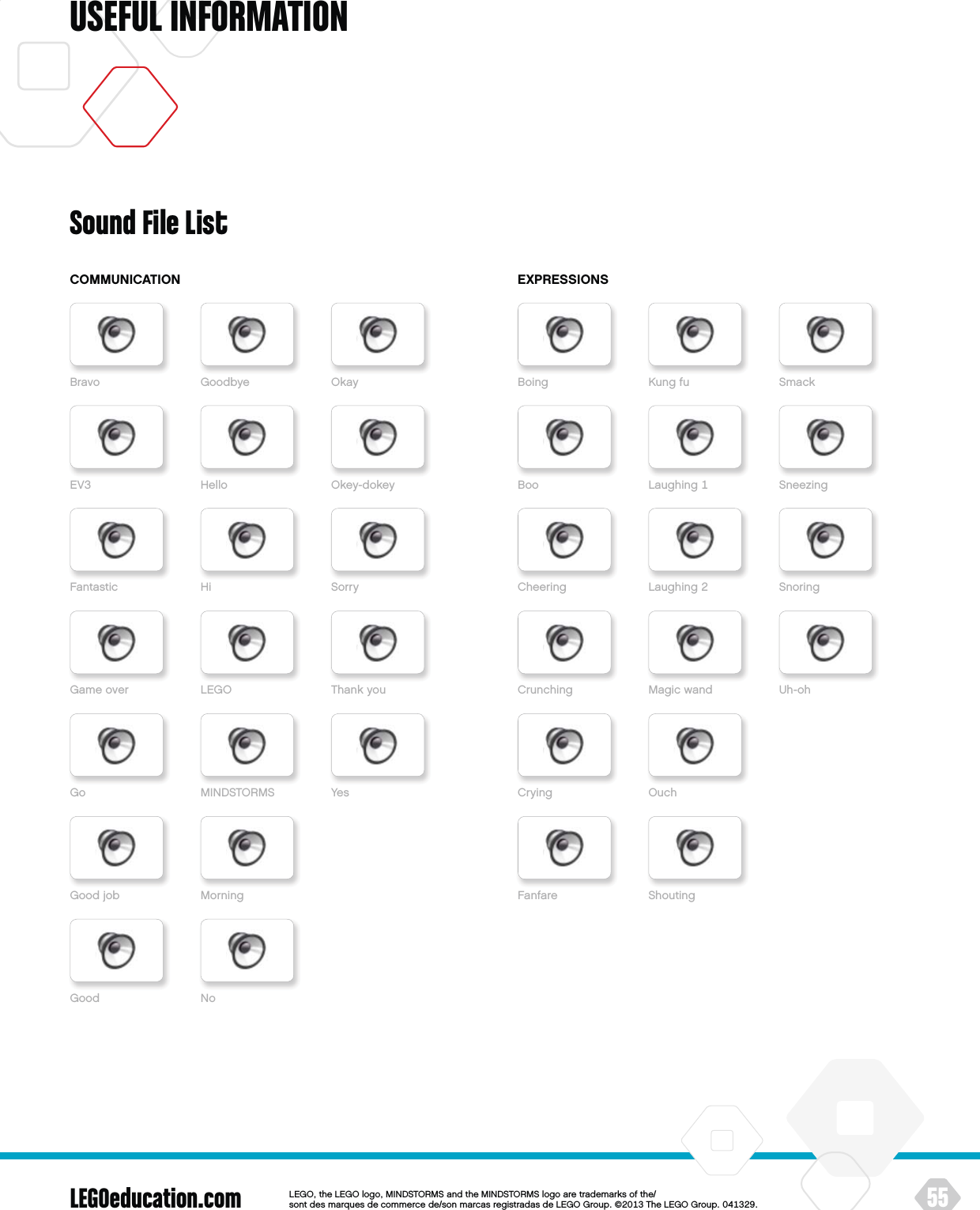 LEGOeducation.com 55LEGOtheLEGOlogoMINDSTORMSandtheMINDSTORMSlogoaretrademarksofthe/ sontdesmarquesdecommercede/sonmarcasregistradasdeLEGOGroup©TheLEGOGroupUSEFUL INFORMATIONSound File ListCOMMUNICATION EXPRESSIONSBravo BoingEV BooFantastic CheeringGameover CrunchingGoGoodjobGoodCryingFanfareGoodbye KungfuHello LaughingHi LaughingLEGO Thankyou MagicwandMINDSTORMS YesMorningNoOuchShoutingOkay SmackOkey-dokey SneezingSorry SnoringUh-oh
