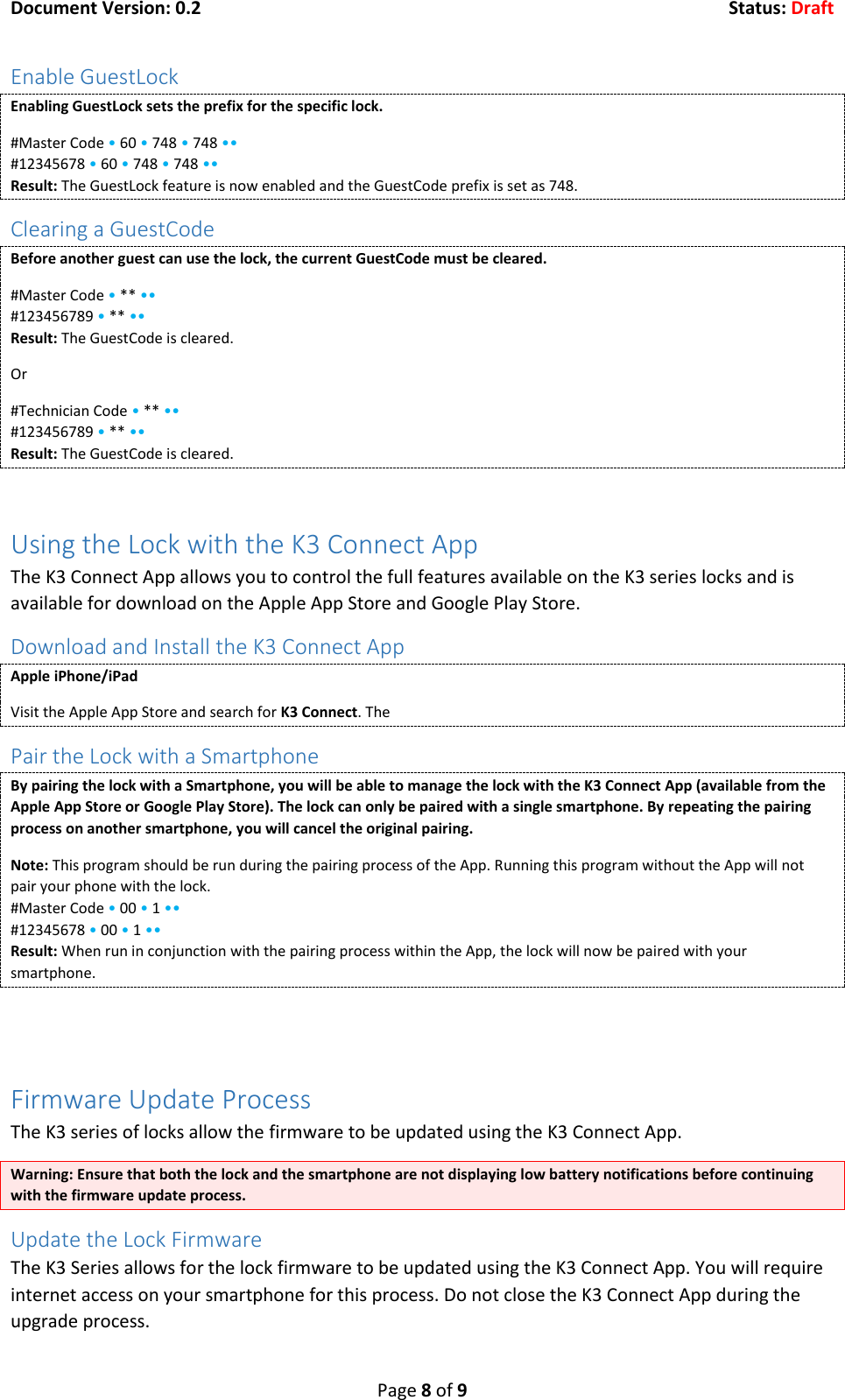 Document Version: 0.2  Status: Draft  Page 8 of 9 Enable GuestLock Enabling GuestLock sets the prefix for the specific lock. #Master Code &bull; 60 &bull; 748 &bull; 748 &bull;&bull; #12345678 &bull; 60 &bull; 748 &bull; 748 &bull;&bull; Result: The GuestLock feature is now enabled and the GuestCode prefix is set as 748. Clearing a GuestCode Before another guest can use the lock, the current GuestCode must be cleared.  #Master Code &bull; ** &bull;&bull; #123456789 &bull; ** &bull;&bull; Result: The GuestCode is cleared. Or #Technician Code &bull; ** &bull;&bull; #123456789 &bull; ** &bull;&bull; Result: The GuestCode is cleared.  Using the Lock with the K3 Connect App The K3 Connect App allows you to control the full features available on the K3 series locks and is available for download on the Apple App Store and Google Play Store. Download and Install the K3 Connect App Apple iPhone/iPad Visit the Apple App Store and search for K3 Connect. The  Pair the Lock with a Smartphone By pairing the lock with a Smartphone, you will be able to manage the lock with the K3 Connect App (available from the Apple App Store or Google Play Store). The lock can only be paired with a single smartphone. By repeating the pairing process on another smartphone, you will cancel the original pairing. Note: This program should be run during the pairing process of the App. Running this program without the App will not pair your phone with the lock. #Master Code &bull; 00 &bull; 1 &bull;&bull; #12345678 &bull; 00 &bull; 1 &bull;&bull; Result: When run in conjunction with the pairing process within the App, the lock will now be paired with your smartphone.   Firmware Update Process The K3 series of locks allow the firmware to be updated using the K3 Connect App. Warning: Ensure that both the lock and the smartphone are not displaying low battery notifications before continuing with the firmware update process. Update the Lock Firmware The K3 Series allows for the lock firmware to be updated using the K3 Connect App. You will require internet access on your smartphone for this process. Do not close the K3 Connect App during the upgrade process. 