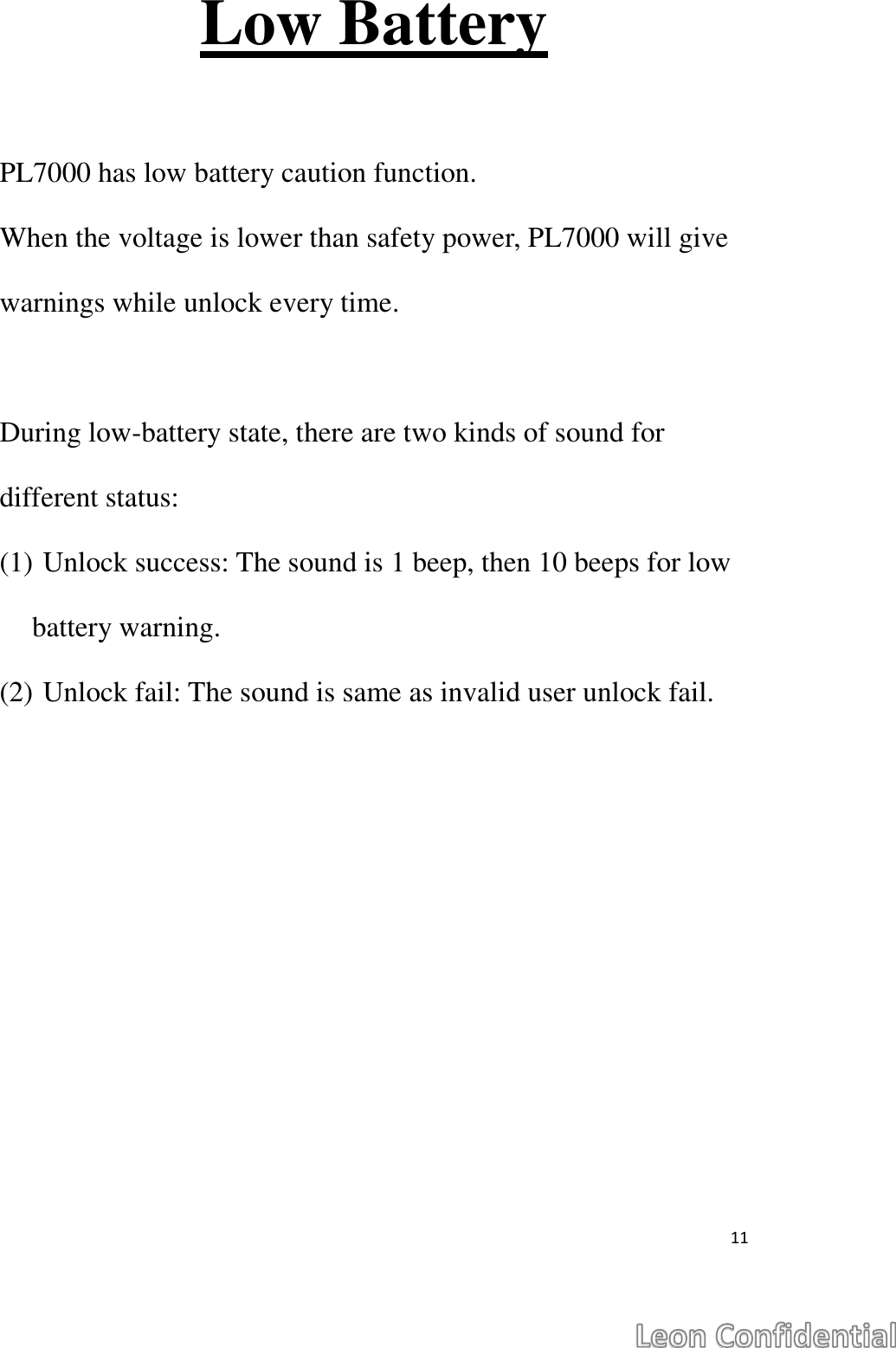  11  Low Battery  PL7000 has low battery caution function.   When the voltage is lower than safety power, PL7000 will give warnings while unlock every time.  During low-battery state, there are two kinds of sound for different status: (1) Unlock success: The sound is 1 beep, then 10 beeps for low battery warning. (2) Unlock fail: The sound is same as invalid user unlock fail.   