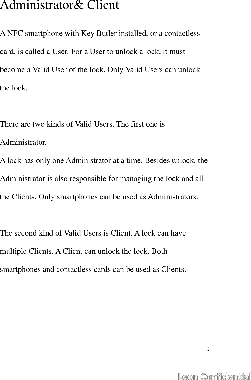  3  Administrator&amp; Client  A NFC smartphone with Key Butler installed, or a contactless card, is called a User. For a User to unlock a lock, it must become a Valid User of the lock. Only Valid Users can unlock the lock.  There are two kinds of Valid Users. The first one is Administrator. A lock has only one Administrator at a time. Besides unlock, the Administrator is also responsible for managing the lock and all the Clients. Only smartphones can be used as Administrators.  The second kind of Valid Users is Client. A lock can have multiple Clients. A Client can unlock the lock. Both smartphones and contactless cards can be used as Clients.    