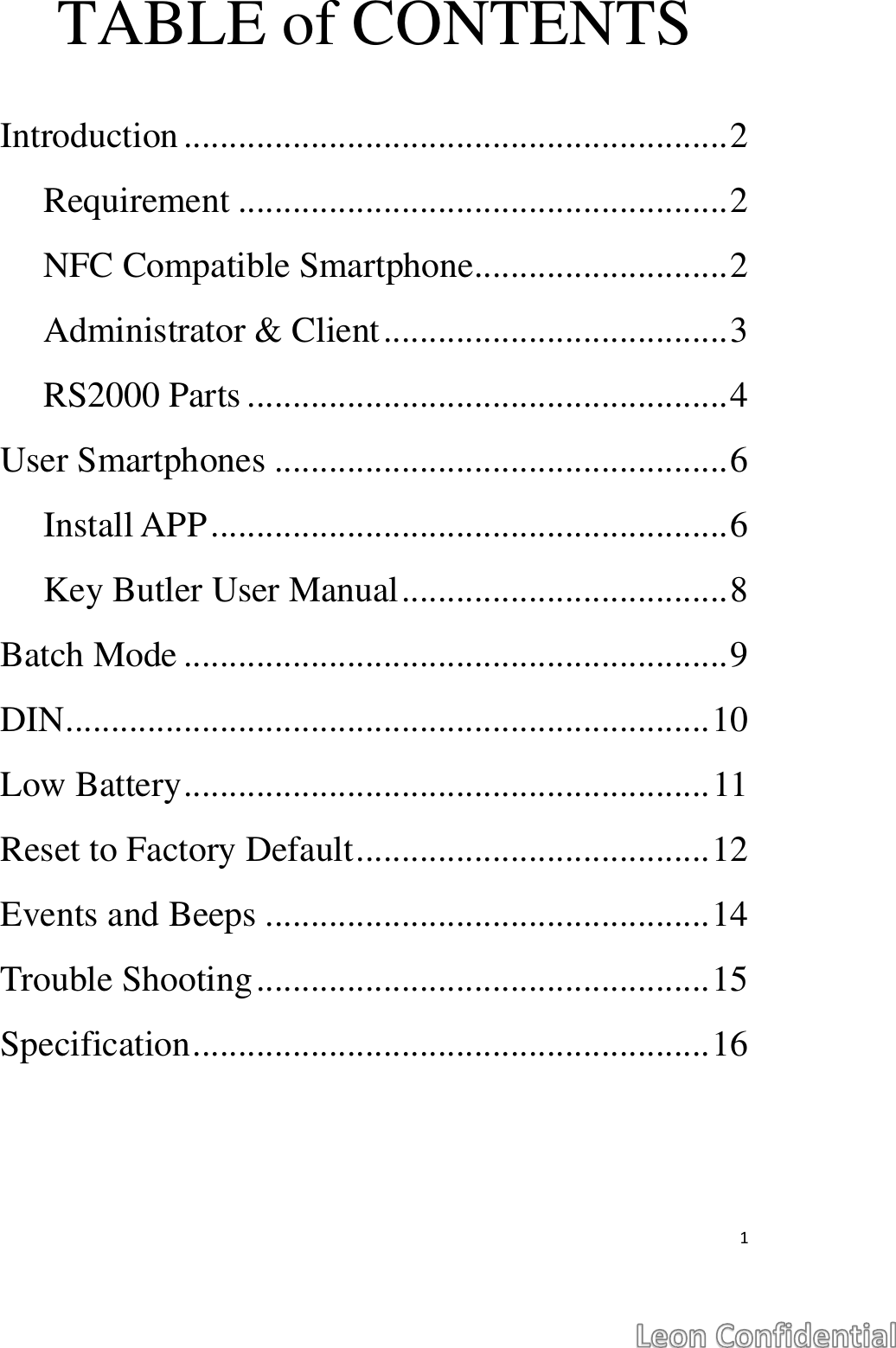  1  TABLE of CONTENTS  Introduction ............................................................ 2 Requirement ...................................................... 2 NFC Compatible Smartphone............................ 2 Administrator &amp; Client ...................................... 3 RS2000 Parts ..................................................... 4 User Smartphones .................................................. 6 Install APP ......................................................... 6 Key Butler User Manual .................................... 8 Batch Mode ............................................................ 9 DIN ....................................................................... 10 Low Battery .......................................................... 11 Reset to Factory Default ....................................... 12 Events and Beeps ................................................. 14 Trouble Shooting .................................................. 15 Specification ......................................................... 16    