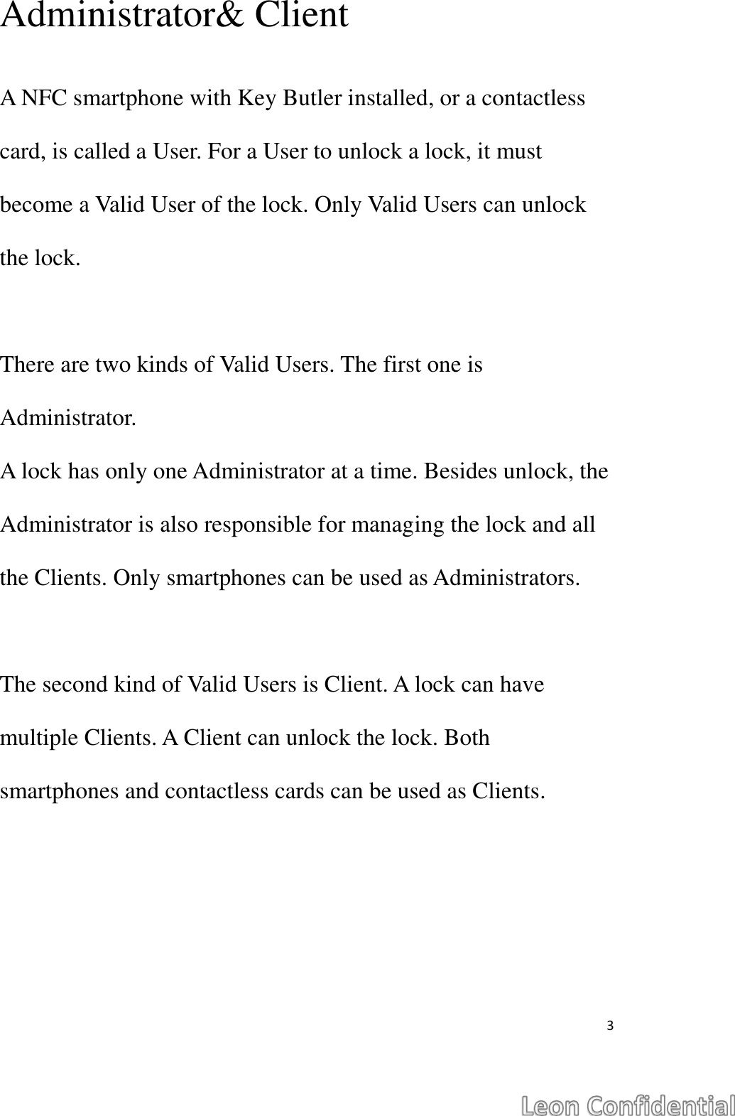  3  Administrator&amp; Client  A NFC smartphone with Key Butler installed, or a contactless card, is called a User. For a User to unlock a lock, it must become a Valid User of the lock. Only Valid Users can unlock the lock.  There are two kinds of Valid Users. The first one is Administrator. A lock has only one Administrator at a time. Besides unlock, the Administrator is also responsible for managing the lock and all the Clients. Only smartphones can be used as Administrators.  The second kind of Valid Users is Client. A lock can have multiple Clients. A Client can unlock the lock. Both smartphones and contactless cards can be used as Clients.    