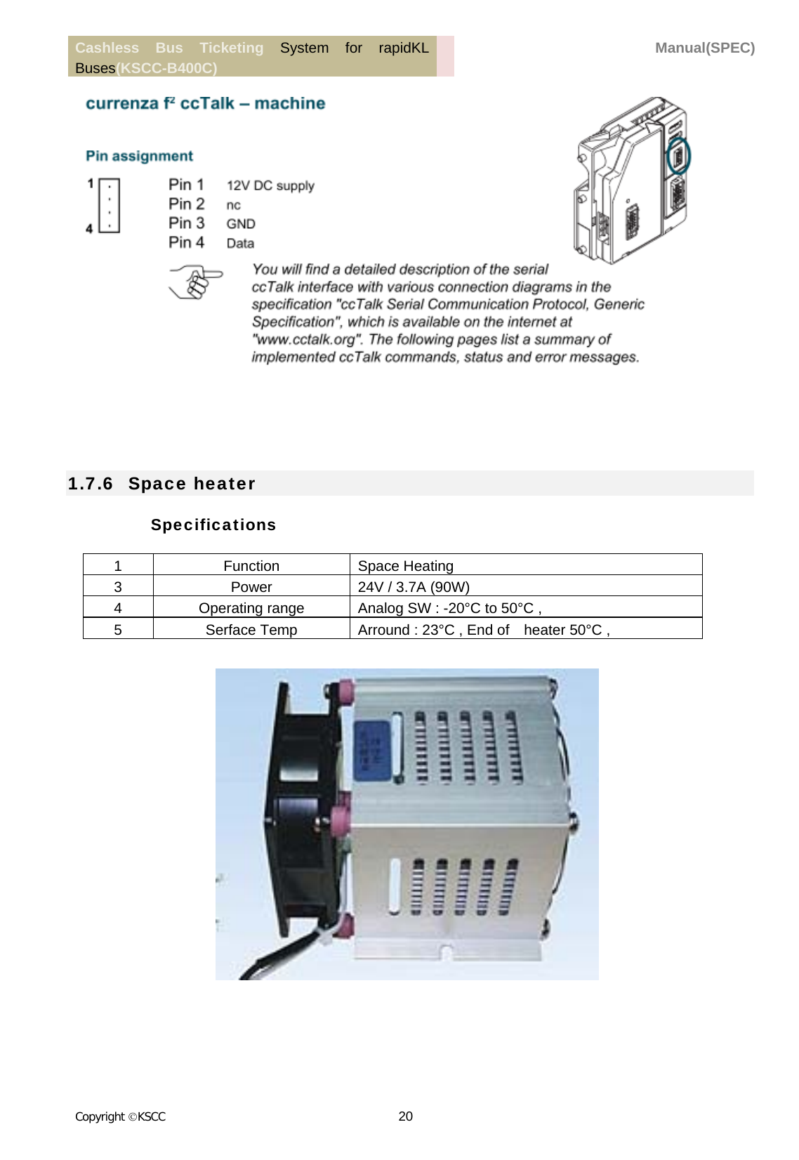 Cashless Bus Ticketing System for rapidKL Buses(KSCC-B400C)  Manual(SPEC) Copyright KSCC 20         1.7.6   Space heater Specifications 1 Function Space Heating 3  Power  24V / 3.7A (90W) 4  Operating range  Analog SW : -20°C to 50°C , 5  Serface Temp  Arround : 23°C , End of    heater 50°C ,                      